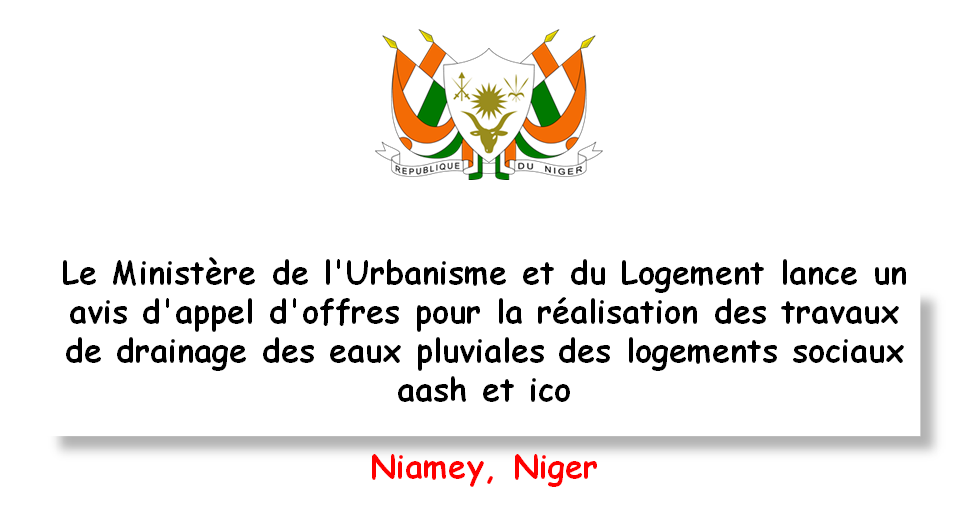 Le Ministère de l’Urbanisme et du Logement lance un avis d’appel d’offres pour la réalisation des travaux de drainage des eaux pluviales des logements sociaux aash et ico, Niamey, Niger